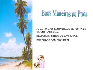 Boas Maneiras na Praia JOGAR O LIXO, EM SACOLA,E DEPOSITA-LO NO CESTO DE LIXO. RESPEITAR  TODOS OS BANHISTAS. PORTAR-SE COM DIGNIDADE. 