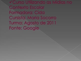 Curso Utilizando as Mídias no Contexto EscolarFormadora: CidaCursista: Maria SocorroTurma: Agosto de 2011Fonte: Google