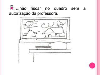 ...não riscar no quadro sem a autorização da professora.