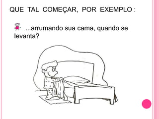 QUE  TAL  COMEÇAR,  POR  EXEMPLO : 		...arrumando sua cama, quando se levanta?