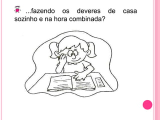 ...fazendo os deveres de casa sozinho e na hora combinada?