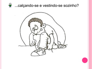 ...calçando-se e vestindo-se sozinho?