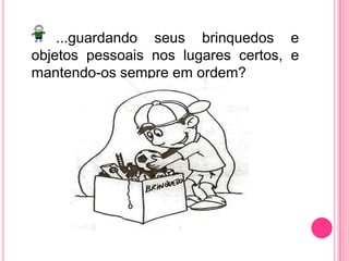 ...guardando seus brinquedos e objetos pessoais nos lugares certos, e mantendo-os sempre em ordem?