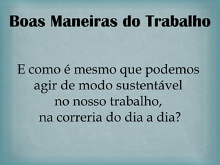Boas Maneiras do Trabalho

E como é mesmo que podemos
   agir de modo sustentável
      no nosso trabalho,
    na correria do dia a dia?
 