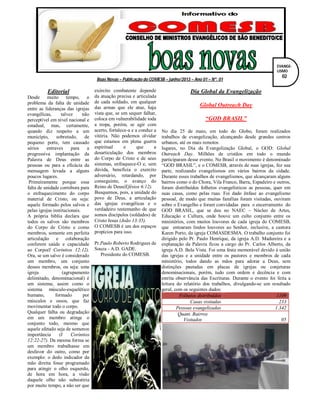 Boas Novas – Publicação do COMESB – junho/2013 – Ano 01 – Nº. 01
Editorial
Desde muito tempo, o
problema da falta de unidade
entre as lideranças das igrejas
evangélicas, talvez não
perceptível em nível nacional e
estadual, mas, certamente,
quando diz respeito a um
município, sobretudo, de
pequeno porte, tem causado
sérios entraves para a
progressiva implantação da
Palavra de Deus entre as
pessoas ou para a eficácia da
mensagem levada a alguns
poucos lugares.
Primeiramente porque essa
falta de unidade corrobora para
o enfraquecimento do corpo
material de Cristo, ou seja:
aquele formado pelos salvos e
pelas igrejas institucionais.
A própria bíblia declara que
todos os salvos são membros
do Corpo de Cristo e como
membros, somente em perfeita
articulação e colaboração
conferem saúde e capacidade
ao Corpo(I Coríntios 12:12).
Ora, se um salvo é considerado
um membro, um conjunto
desses membros, ou seja: uma
igreja (agrupamento
delimitado, denominacional) é
um sistema; assim como o
sistema músculo-esquelético
humano, formado por
músculos e ossos, que faz
movimentar todo o corpo.
Qualquer falha ou degradação
em um membro atinge o
conjunto todo, mesmo que
aquele afetado seja de somenos
importância (I Coríntios
12:22-27). Da mesma forma se
um membro trabalhasse em
desfavor do outro, como por
exemplo: o dedo indicador da
mão direita fosse programado
para atingir o olho esquerdo,
de hora em hora, a visão
daquele olho não subsistiria
por muito tempo, a não ser que
o dedo fosse cortado. Numa
exército combatente depende
da atuação precisa e articulada
de cada soldado, em qualquer
das armas que ele atue, haja
vista que, se um sequer falhar,
coloca em vulnerabilidade toda
a tropa, porém, se agir com
acerto, fortalece-a e a conduz a
vitória. Não podemos olvidar
que estamos em plena guerra
espiritual e que a
desarticulação dos membros
do Corpo de Cristo e de seus
sistemas, enfraquece-O e, sem
dúvida, beneficia o exercito
adversário, retardando, por
conseguinte, o avanço do
Reino de Deus(Efésios 6:12).
Busquemos, pois, a unidade do
povo de Deus, a articulação
das igrejas evangélicas e o
verdadeiro testemunho de que
somos discípulos (soldados) de
Cristo Jesus (João 13:35).
O COMESB é um dos espaços
propícios para isso.
Pr.Paulo Roberto Rodrigues de
Souza - A.D. GADE.
Presidente do COMESB.
Dia Global da Evangelização
Global Outreach Day
“GOD BRASIL”
No dia 25 de maio, em todo do Globo, foram realizados
trabalhos de evangelização, alcançando desde grandes centros
urbanos, até os mais remotos
lugares, no Dia da Evangelização Global, o GOD: Global
Outreach Day. Milhões de cristãos em todo o mundo
participaram desse evento. No Brasil o movimento é denominado
“GOD BRASIL”, e o COMESB, através de suas igrejas, fez sua
parte, realizando evangelismos em vários bairros da cidade.
Durante esses trabalhos de evangelismos, que alcançaram alguns
bairros como o do Chora, Vila Franco, Barra, Espadeiro e outros,
foram distribuídos folhetos evangelísticos as pessoas, quer em
suas casas, como pelas ruas. Foi dado ênfase ao evangelismo
pessoal, de modo que muitas famílias foram visitadas, ouviram
sobre o Evangelho e foram convidadas para o encerramento do
GOD BRASIL, que se deu no NAEC – Núcleo de Artes,
Educação e Cultura, onde houve um culto conjunto entre os
ministérios, com muitos louvores de cada igreja do COMESB,
que entoaram lindos louvores ao Senhor, inclusive, a cantora
Karen Porto, da igreja COMASDESMA. O trabalho conjunto foi
dirigido pelo Pr. Paulo Henrique, da igreja A.D. Madureira e a
explanação da Palavra ficou a cargo do Pr. Carlos Alberto, da
igreja A.D. Bela Vista. Foi uma festa memorável devido à união
das igrejas e a unidade entre os pastores e membros de cada
ministério, todos dando as mãos para adorar a Deus, sem
distinções pautadas em placas de igrejas ou conjeturas
denominacionais, porém, tudo com ordem e decência e com
estrita observância das Escrituras. Durante o evento foi feita a
leitura do relatório dos trabalhos, divulgando-se um resultado
geral, com os seguintes dados:
Folhetos distribuídos 1109
Casas visitadas 233
Pessoas evangelizadas 1.342
Quant. Bairros
Visitados 05
EVANGE-
LISMO
02
 