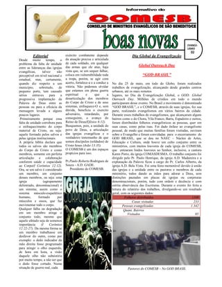 Editorial
Desde muito tempo, o
problema da falta de unidade
entre as lideranças das igrejas
evangélicas, talvez não
perceptível em nível nacional e
estadual, mas, certamente,
quando diz respeito a um
município, sobretudo, de
pequeno porte, tem causado
sérios entraves para a
progressiva implantação da
Palavra de Deus entre as
pessoas ou para a eficácia da
mensagem levada a alguns
poucos lugares.
Primeiramente porque essa
falta de unidade corrobora para
o enfraquecimento do corpo
material de Cristo, ou seja:
aquele formado pelos salvos e
pelas igrejas institucionais.
A própria bíblia declara que
todos os salvos são membros
do Corpo de Cristo e como
membros, somente em perfeita
articulação e colaboração
conferem saúde e capacidade
ao Corpo(I Coríntios 12:12).
Ora, se um salvo é considerado
um membro, um conjunto
desses membros, ou seja: uma
igreja (agrupamento
delimitado, denominacional) é
um sistema; assim como o
sistema músculo-esquelético
humano, formado por
músculos e ossos, que faz
movimentar todo o corpo.
Qualquer falha ou degradação
em um membro atinge o
conjunto todo, mesmo que
aquele afetado seja de somenos
importância (I Coríntios
12:22-27). Da mesma forma se
um membro trabalhasse em
desfavor do outro, como por
exemplo: o dedo indicador da
mão direita fosse programado
para atingir o olho esquerdo,
de hora em hora, a visão
daquele olho não subsistiria
por muito tempo, a não ser que
o dedo fosse cortado. Numa
situação de guerra real, cada
exército combatente depende
da atuação precisa e articulada
de cada soldado, em qualquer
das armas que ele atue, haja
vista que, se um sequer falhar,
coloca em vulnerabilidade toda
a tropa, porém, se agir com
acerto, fortalece-a e a conduz a
vitória. Não podemos olvidar
que estamos em plena guerra
espiritual e que a
desarticulação dos membros
do Corpo de Cristo e de seus
sistemas, enfraquece-O e, sem
dúvida, beneficia o exercito
adversário, retardando, por
conseguinte, o avanço do
Reino de Deus(Efésios 6:12).
Busquemos, pois, a unidade do
povo de Deus, a articulação
das igrejas evangélicas e o
verdadeiro testemunho de que
somos discípulos (soldados) de
Cristo Jesus (João 13:35).
O COMESB é um dos espaços
propícios para isso.
Pr.Paulo Roberto Rodrigues de
Souza - A.D. GADE.
Presidente do COMESB.
Dia Global da Evangelização
Global Outreach Day
“GOD BRASIL”
No dia 25 de maio, em todo do Globo, foram realizados
trabalhos de evangelização, alcançando desde grandes centros
urbanos, até os mais remotos
lugares, no Dia da Evangelização Global, o GOD: Global
Outreach Day. Milhões de cristãos em todo o mundo
participaram desse evento. No Brasil o movimento é denominado
“GOD BRASIL”, e o COMESB, através de suas igrejas, fez sua
parte, realizando evangelismos em vários bairros da cidade.
Durante esses trabalhos de evangelismos, que alcançaram alguns
bairros como o do Chora, Vila Franco, Barra, Espadeiro e outros,
foram distribuídos folhetos evangelísticos as pessoas, quer em
suas casas, como pelas ruas. Foi dado ênfase ao evangelismo
pessoal, de modo que muitas famílias foram visitadas, ouviram
sobre o Evangelho e foram convidadas para o encerramento do
GOD BRASIL, que se deu no NAEC – Núcleo de Artes,
Educação e Cultura, onde houve um culto conjunto entre os
ministérios, com muitos louvores de cada igreja do COMESB,
que entoaram lindos louvores ao Senhor, inclusive, a cantora
Karen Porto, da igreja COMASDESMA. O trabalho conjunto foi
dirigido pelo Pr. Paulo Henrique, da igreja A.D. Madureira e a
explanação da Palavra ficou a cargo do Pr. Carlos Alberto, da
igreja A.D. Bela Vista. Foi uma festa memorável devido à união
das igrejas e a unidade entre os pastores e membros de cada
ministério, todos dando as mãos para adorar a Deus, sem
distinções pautadas em placas de igrejas ou conjeturas
denominacionais, porém, tudo com ordem e decência e com
estrita observância das Escrituras. Durante o evento foi feita a
leitura do relatório dos trabalhos, divulgando-se um resultado
geral, com os seguintes dados:
Folhetos distribuídos 1109
Casas visitadas 233
Pessoas evangelizadas 1.342
Quant. Bairros
Visitados 05
Pastores do COMESB – No GOD BRASIL
EVANGE-
LISMO
02
 
