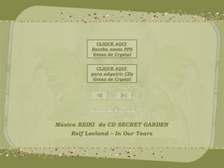 CLIQUE AQUI 
Receba novos PPS 
Gotas de Crystal 
CLIQUE AQUI 
para adquirir CDs 
Gotas de Crystal 
Música REIKI do CD SECRET GARDEN 
Rolf Lovland – In Our Tears 
