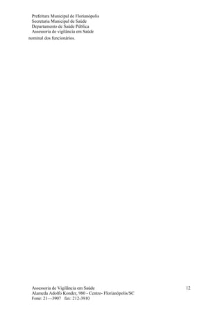 Prefeitura Municipal de Florianópolis
Secretaria Municipal de Saúde
Departamento de Saúde Pública
Assessoria de vigilância em Saúde
nominal dos funcionários.
Assessoria de Vigilância em Saúde
Alameda Adolfo Konder, 980 - Centro- Florianópolis/SC
Fone: 21—3907 fax: 212-3910
12
 