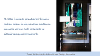 Curso de Decoração de Interiores e Design de Jardins
16. Utilize o contraste para adicionar interesse a
qualquer espaço, ou seja, ao colocar mobiliário ou
acessórios sobre um fundo contrastante vai
sublinhar cada peça individualmente.
 