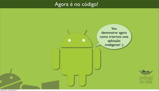 Agora é no código!



                                                                    Vou
                                                            demonstrar agora
                                                           como criarmos uma
                                                                aplicação
                                                              inteligente! :)




segunda-feira, 12 de dezembro de 11
 
