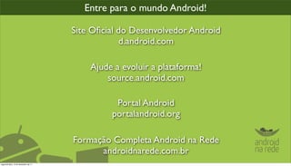 Entre para o mundo Android!

                                      Site Oﬁcial do Desenvolvedor Android
                                                  d.android.com

                                          Ajude a evoluir a plataforma!
                                              source.android.com

                                                Portal Android
                                               portalandroid.org

                                      Formação Completa Android na Rede
                                            androidnarede.com.br
segunda-feira, 12 de dezembro de 11
 