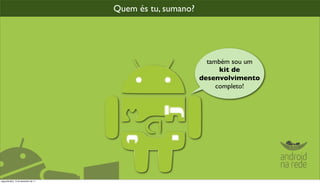 Quem és tu, sumano?




                                                              também sou um
                                                                  kit de
                                                            desenvolvimento
                                                                 completo!




segunda-feira, 12 de dezembro de 11
 