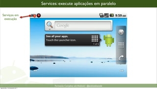 Services: execute aplicações em paralelo

    Serviços em
     execução




                                             Formacão Completa em Android - @androidnarede
segunda-feira, 12 de dezembro de 11
 