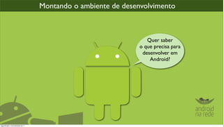 Montando o ambiente de desenvolvimento



                                                                     Quer saber
                                                                  o que precisa para
                                                                   desenvolver em
                                                                      Android?




segunda-feira, 12 de dezembro de 11
 