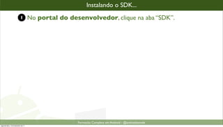 instalandooo SDK...
                                                        Instalando SDK...
                            1         No portal do desenvolvedor, clique na aba “SDK”.




                                                      Formacão Completa em Android - @androidnarede
segunda-feira, 12 de dezembro de 11
 