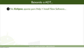 baixando o plugin ADT
                                                       Baixando o ADT...

                            1         No Eclipse, aponte para Help > Install New Software...




                                                        Formacão Completa em Android - @androidnarede
segunda-feira, 12 de dezembro de 11
 