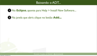 baixando o plugin ADT
                                                        Baixando o ADT...

                            1         No Eclipse, aponte para Help > Install New Software...

                            2         Na janela que abrir, clique no botão Add...




                                                         Formacão Completa em Android - @androidnarede
segunda-feira, 12 de dezembro de 11
 