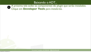 baixando o plugin ADT (2)
                                                      Baixando o ADT...
                            1
                                      A próxima tela exibe os componentes do plugin que serão instalados.
                                      Clique em Developer Tools para instalá-los.




                                                        Formacão Completa em Android - @androidnarede
segunda-feira, 12 de dezembro de 11
 