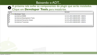 baixando o plugin ADT (2)
                                                      Baixando o ADT...
                            1
                                      A próxima tela exibe os componentes do plugin que serão instalados.
                                      Clique em Developer Tools para instalá-los.




                                                        Formacão Completa em Android - @androidnarede
segunda-feira, 12 de dezembro de 11
 