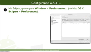 conﬁgurando o ADT parao“enxergar” o SDK
                                                Conﬁgurando o ADT...
                                                 Conﬁgurando ADT...

               1
                             No Eclipse, aponte para Window > Preferences... (no Mac OS X:
                             Eclipse > Preferences).




                                                 Formacão Completa em Android - @androidnarede
segunda-feira, 12 de dezembro de 11
 