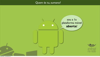 Quem és tu, sumano?




                                                                 sou a 1a
                                                            plataforma móvel
                                                               aberta!




segunda-feira, 12 de dezembro de 11
 