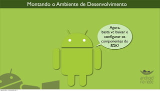 Montando o Ambiente de Desenvolvimento



                                                                       Agora,
                                                                  basta vc baixar e
                                                                    conﬁgurar os
                                                                  componentes do
                                                                        SDK!




segunda-feira, 12 de dezembro de 11
 