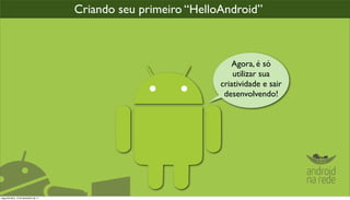 Criando seu primeiro “HelloAndroid”



                                                                    Agora, é só
                                                                     utilizar sua
                                                                 criatividade e sair
                                                                  desenvolvendo!




segunda-feira, 12 de dezembro de 11
 