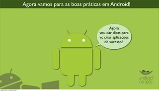 Agora vamos para as boas práticas em Android!



                                                                             Agora
                                                                      vou dar dicas para
                                                                      vc criar aplicações
                                                                         de sucesso!




segunda-feira, 12 de dezembro de 11
 