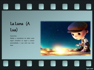 La Luna (A
Lua)
Autonomia.
Reflete a importância de definir entre
seguir conselhos ou seguir a própria
personalidade, o que acha que deve
fazer.
https://www.youtube.com/watch?v=UD3NN1qDrhM