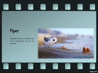Piper
Criatividade: de como é necessário lidar
com as adversidades da vida com
resiliência.
https://www.youtube.com/watch?v=cGezDl2Bmx8