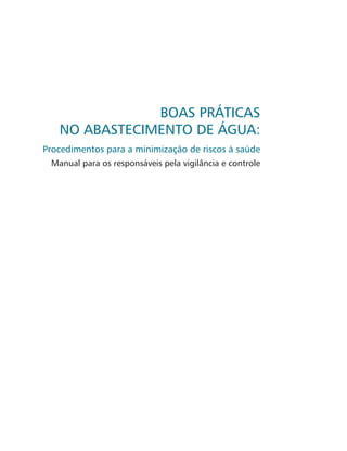 BOAS PRÁTICAS
NO ABASTECIMENTO DE ÁGUA:
Procedimentos para a minimização de riscos à saúde
Manual para os responsáveis pela vigilância e controle
 