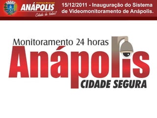 15/12/2011 - Inauguração do Sistema
de Videomonitoramento de Anápolis.
 