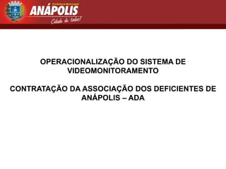 OPERACIONALIZAÇÃO DO SISTEMA DE
           VIDEOMONITORAMENTO

CONTRATAÇÃO DA ASSOCIAÇÃO DOS DEFICIENTES DE
              ANÁPOLIS – ADA
 