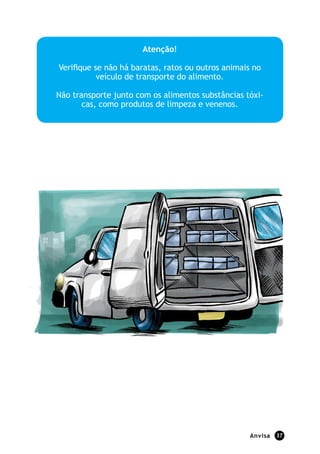 Atenção!

Verifique se não há baratas, ratos ou outros animais no
           veículo de transporte do alimento.

Não transporte junto com os alimentos substâncias tóxi-
       cas, como produtos de limpeza e venenos.




                                                    Anvisa   37
 