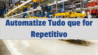 Automatize Tudo que for
Repetitivo
 