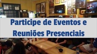 Participe de Eventos e
Reuniões Presenciais
 