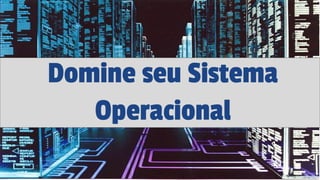 Domine seu Sistema
Operacional
 