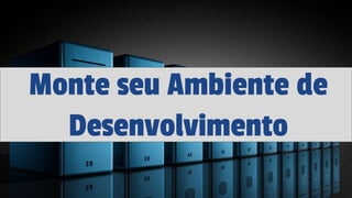 Monte seu Ambiente de
Desenvolvimento
 