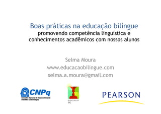 Boas práticas na educação bilíngue
promovendo competência linguística e
conhecimentos acadêmicos com nossos alunos
Selma Moura
www.educacaobilingue.com
selma.a.moura@gmail.com
 