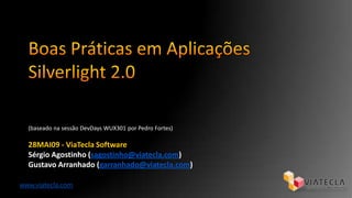 Boas Práticas em Aplicações Silverlight 2.0 (baseado na sessão DevDays WUX301 por Pedro Fortes) 28MAI09 - ViaTecla Software Sérgio Agostinho (sagostinho@viatecla.com) Gustavo Arranhado (garranhado@viatecla.com) www.viatecla.com 