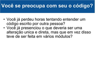 Você já perdeu horas tentando entender um código escrito por outra pessoa? Você já presenciou o que deveria ser uma alteração unica e direta, mas que em vez disso teve de ser feita em vários módulos? Você se preocupa com seu o código? 
