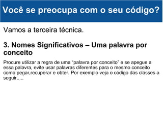 Vamos a terceira técnica. 3. Nomes Significativos – Uma palavra por conceito Procure utilizar a regra de uma “palavra por conceito” e se apegue a essa palavra, evite usar palavras diferentes para o mesmo conceito como pegar,recuperar e obter. Por exemplo veja o código das classes a seguir..... Você se preocupa com o seu código? 