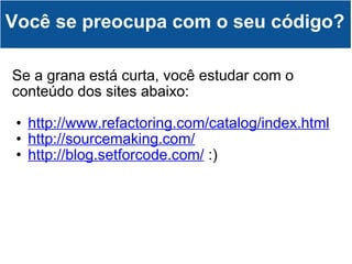 Você se preocupa com o seu código? Se a grana está curta, você estudar com o conteúdo dos sites abaixo: http://www.refactoring.com/catalog/index.html http://sourcemaking.com/ http://blog.setforcode.com/  :) 
