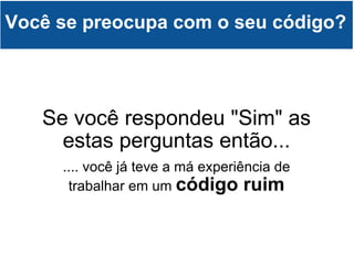 Se você respondeu "Sim" as estas perguntas então... .... você já teve a má experiência de trabalhar em um  código ruim Você se preocupa com o seu código? 