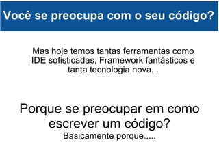 Você se preocupa com o seu código? Mas hoje temos tantas ferramentas como IDE sofisticadas, Framework fantásticos e tanta tecnologia nova... Porque se preocupar em como escrever um código? Basicamente porque..... 