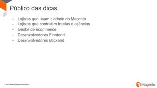 Público das dicas
- Lojistas que usam o admin do Magento
- Lojistas que contratam freelas e agências
- Gestor de ecommerce
- Desenvolvedores Frontend
- Desenvolvedores Backend
 
