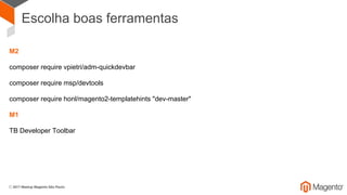 Escolha boas ferramentas
M2
composer require vpietri/adm-quickdevbar
composer require msp/devtools
composer require honl/magento2-templatehints "dev-master"
M1
TB Developer Toolbar
 