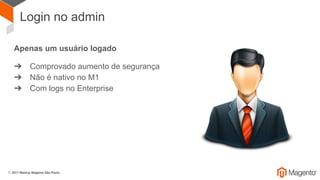 Login no admin
Apenas um usuário logado
➔ Comprovado aumento de segurança
➔ Não é nativo no M1
➔ Com logs no Enterprise
 