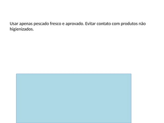 Matérias-primas
Usar apenas pescado fresco e aprovado. Evitar contato com produtos não
higienizados.
 