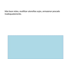 Erros comuns
Não lavar mãos, reutilizar utensílios sujos, armazenar pescado
inadequadamente.
 